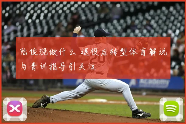 陆俊现做什么 退役后转型体育解说与青训指导引关注