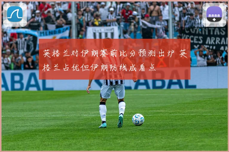 英格兰对伊朗赛前比分预测出炉 英格兰占优但伊朗防线成看点